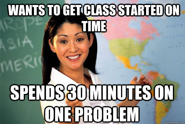 Wants to get class started on time Spends 30 minutes on one problem  Unhelpful High School Teacher