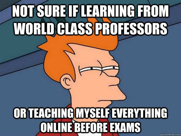 Not sure if learning from world class professors or teaching myself everything online before exams  Futurama Fry