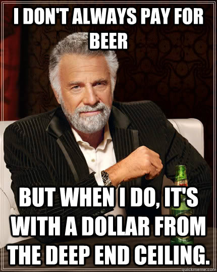 I don't always pay for beer but when I do, it's with a dollar from the deep end ceiling.  The Most Interesting Man In The World