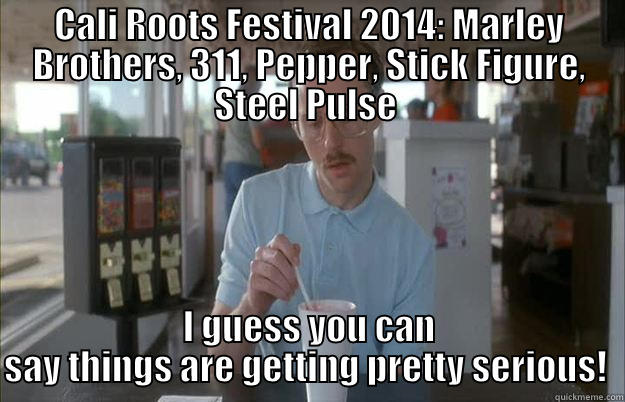 CALI ROOTS FESTIVAL 2014: MARLEY BROTHERS, 311, PEPPER, STICK FIGURE, STEEL PULSE  I GUESS YOU CAN SAY THINGS ARE GETTING PRETTY SERIOUS!  Gettin Pretty Serious