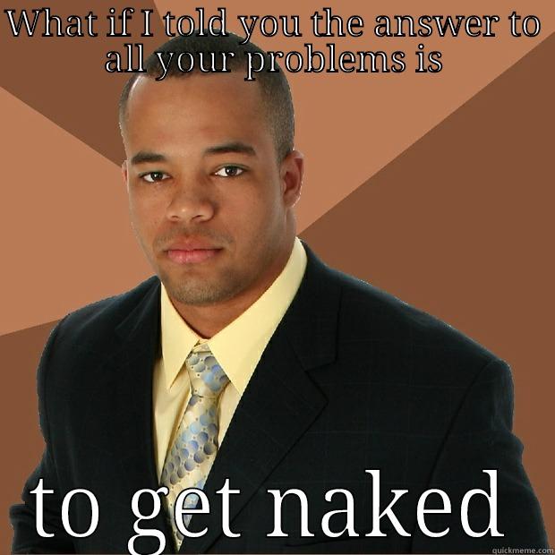 WHAT IF I TOLD YOU THE ANSWER TO ALL YOUR PROBLEMS IS TO GET NAKED Successful Black Man