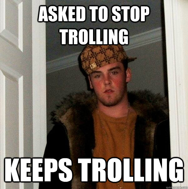 asked to stop trolling keeps trolling  Scumbag Steve