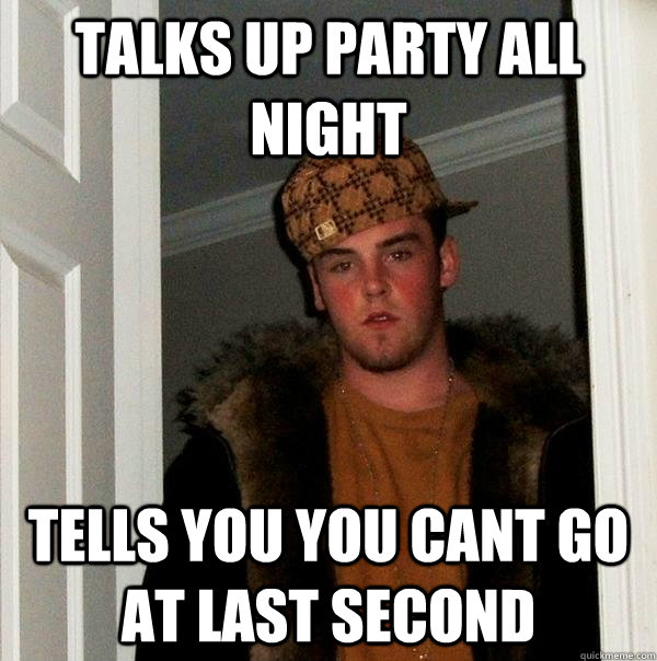 TaLks up party all night Tells you you cant go at last second  Scumbag Steve