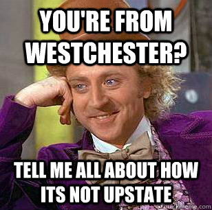 you're from westchester? tell me all about how its not upstate  Condescending Wonka