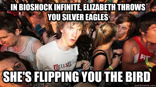 In bioshock infinite, elizabeth throws you silver eagles she's flipping you the bird  Sudden Clarity Clarence