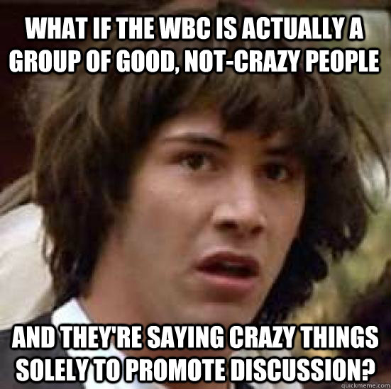 What if the WBC is actually a group of good, not-crazy people And they're saying crazy things solely to promote discussion?  conspiracy keanu