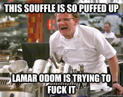 This souffle is so puffed up Lamar Odom is trying to fuck it  Chef Ramsay