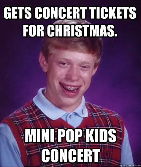 Gets concert tickets for Christmas. Mini Pop Kids concert  Bad Luck Brian