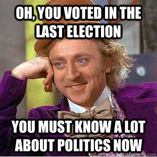 Oh, you voted in the last election you must know a lot about politics now  Condescending Wonka