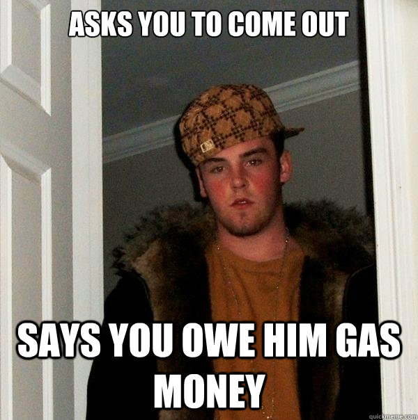 ASKS YOU TO COME OUT SAYS YOU OWE HIM GAS MONEY  Scumbag Steve