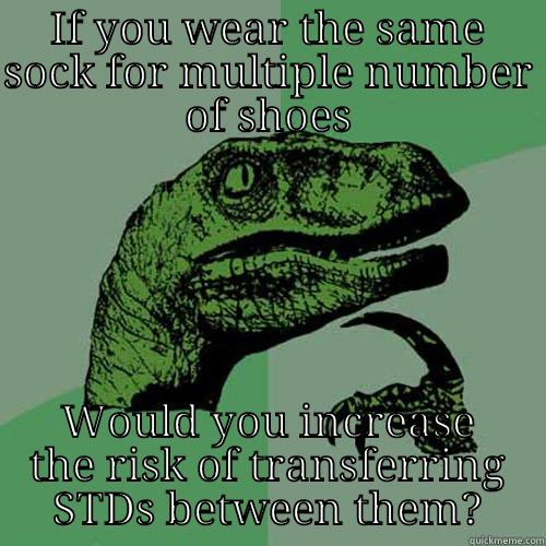 STDs :o - IF YOU WEAR THE SAME SOCK FOR MULTIPLE NUMBER OF SHOES WOULD YOU INCREASE THE RISK OF TRANSFERRING STDS BETWEEN THEM? Philosoraptor