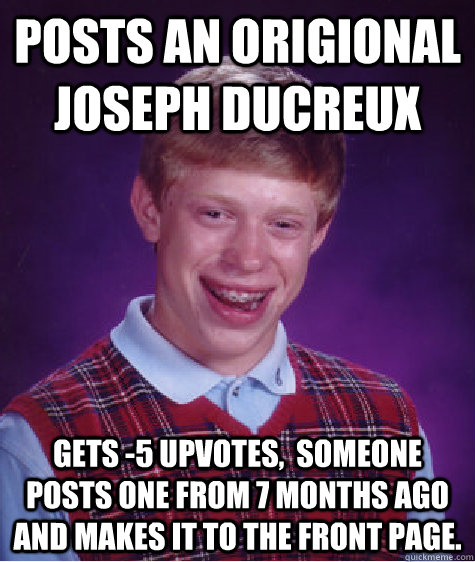 posts an origional joseph ducreux  gets -5 upvotes,  someone posts one from 7 months ago and makes it to the front page.  Bad Luck Brian