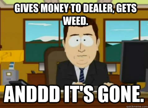 gives money to dealer, gets weed. anddd it's gone. - gives money to dealer, gets weed. anddd it's gone.  South Park Banker