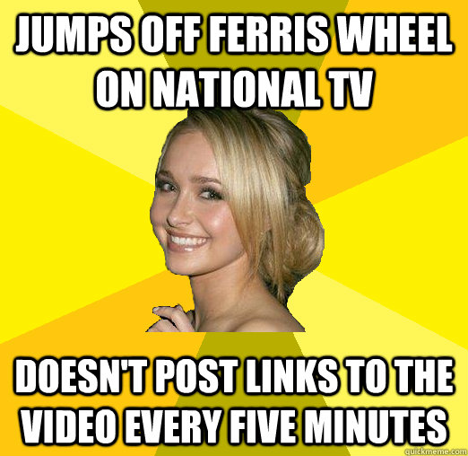 Jumps off Ferris wheel on national TV Doesn't post links to the video every five minutes  Tolerable Facebook Girl