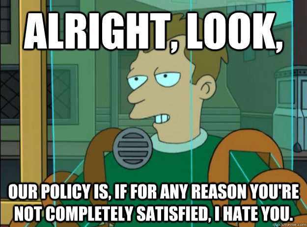 Alright, look, Our policy is, if for any reason you're not completely satisfied, I hate you. - Alright, look, Our policy is, if for any reason you're not completely satisfied, I hate you.  Futurama cashier