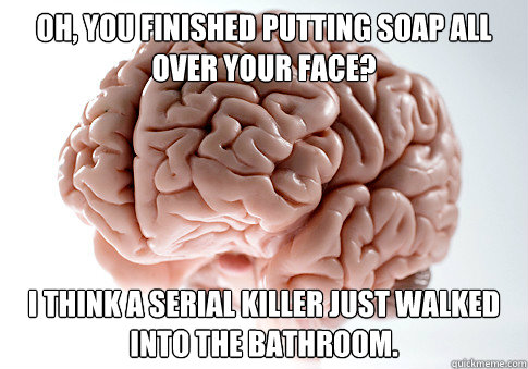 OH, YOU FINISHED PUTTING SOAP ALL OVER YOUR FACE? I THINK A SERIAL KILLER JUST WALKED INTO THE BATHROOM.   Scumbag Brain