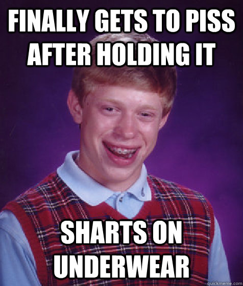 FINALLY GETS TO PISS AFTER HOLDING IT SHARTS ON UNDERWEAR - FINALLY GETS TO PISS AFTER HOLDING IT SHARTS ON UNDERWEAR  Bad Luck Brian