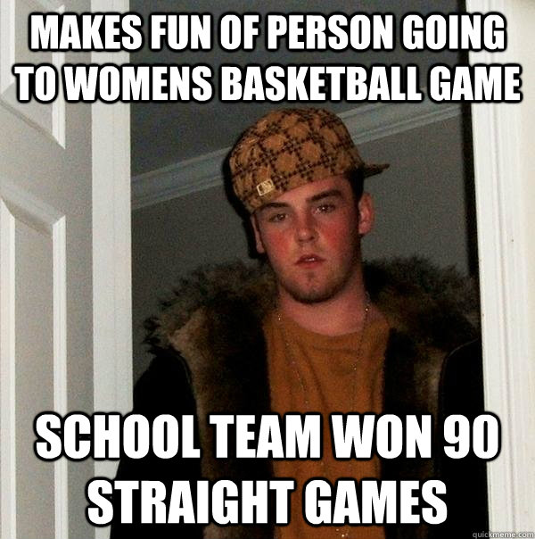 makes fun of person going to Womens Basketball game School team won 90 straight games - makes fun of person going to Womens Basketball game School team won 90 straight games  Scumbag Steve