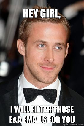 Hey Girl, i will filter those E&A emails for you  Good Guy Ryan Gosling