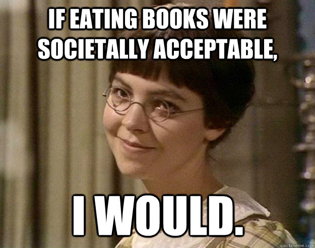 If eating books were societally acceptable, I would.  Book Girl