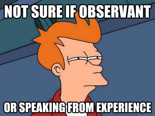 Not sure if observant or speaking from experience  Futurama Fry