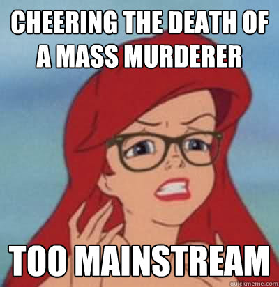 Cheering the death of a mass murderer  Too mainstream  Hipster Ariel