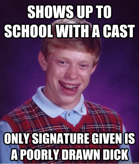 Shows up to school with a cast Only signature given is a poorly drawn dick  Bad Luck Brian