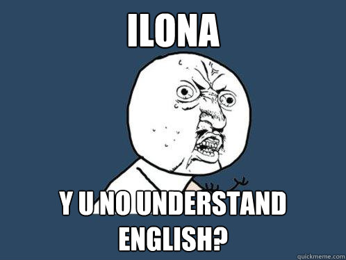 Ilona Y U NO UNDERSTAND ENGLISH?  Y U No