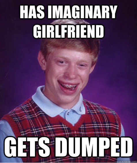 Has imaginary girlfriend gets dumped - Has imaginary girlfriend gets dumped  Bad Luck Brian