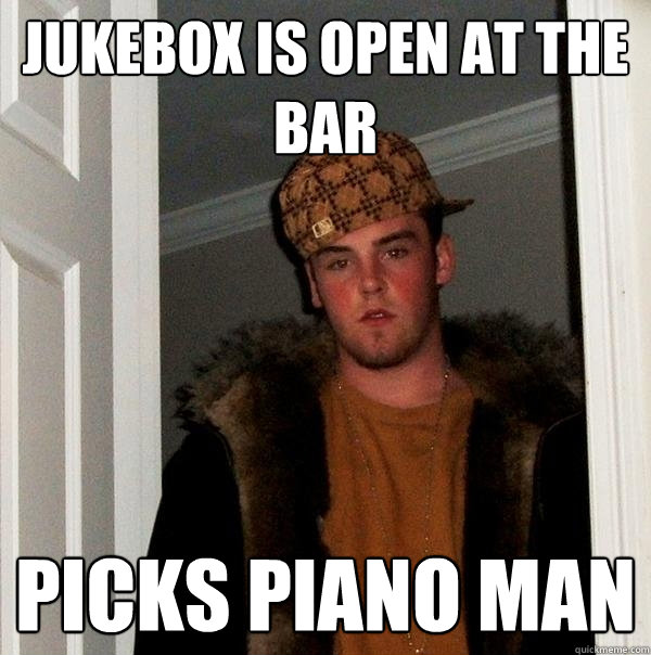 Jukebox is open at the bar picks piano man  Scumbag Steve