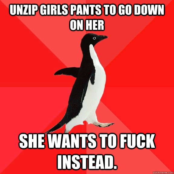 Unzip girls pants to go down on her She wants to fuck instead.  Socially Awesome Penguin