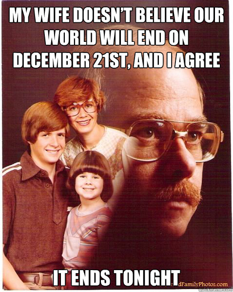 My wife doesn’t believe our world will end on December 21st, and I agree It ends tonight  Vengeance Dad