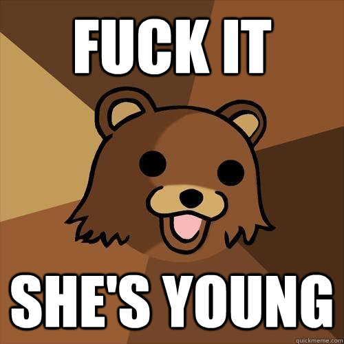 fuck it she's young  Pedobear