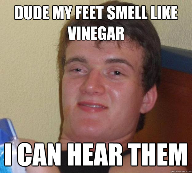 dude my feet smell like vinegar i can hear them  10 Guy