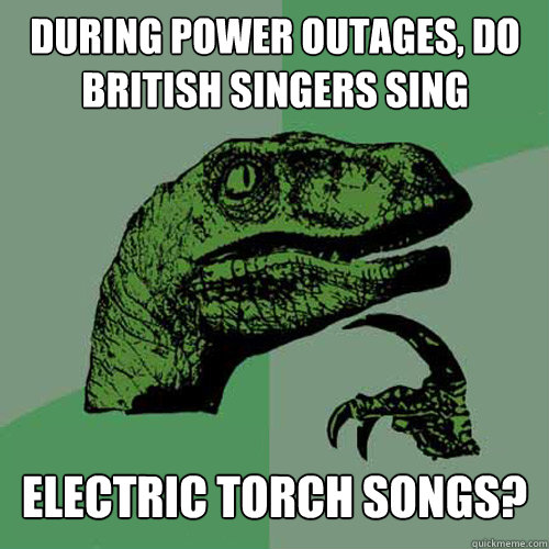 During power outages, do British singers sing electric torch songs?  Philosoraptor