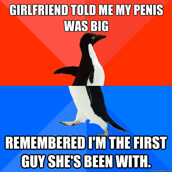 girlfriend told me my penis was big remembered i'm the first guy she's been with.   Socially Awesome Awkward Penguin