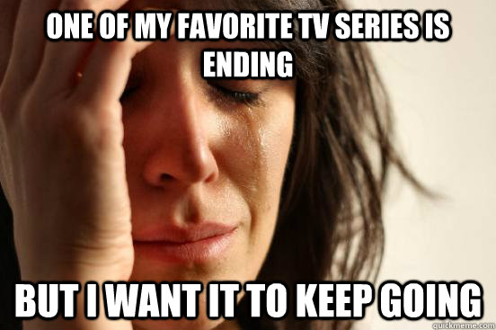 One of my favorite TV series is ending But i want it to keep going  First World Problems