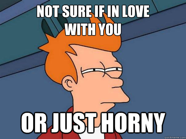 Not sure if in love 
with you Or just horny - Not sure if in love 
with you Or just horny  Futurama Fry