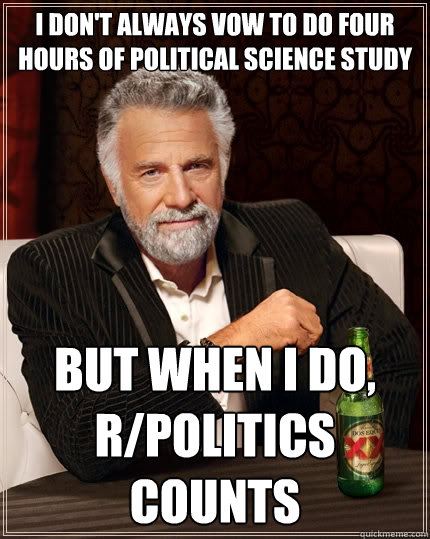 I don't always vow to do four hours of political science study But when I do, r/politics counts  The Most Interesting Man In The World