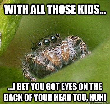 With all those kids... ...I bet you got eyes on the back of your head too, huh!  Misunderstood Spider