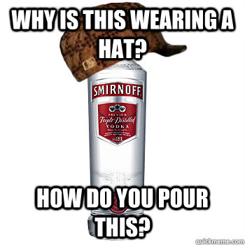 why is this wearing a hat? how do you pour this?  Scumbag Alcohol