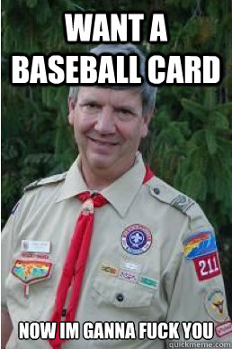 want a baseball card now im ganna fuck you  Harmless Scout Leader