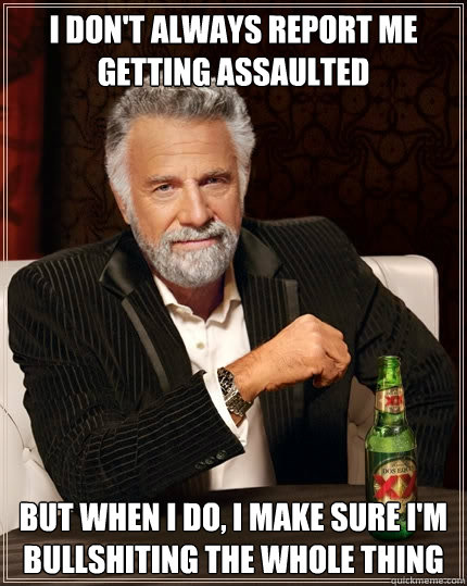 I don't always report me getting assaulted but when i do, i make sure I'm bullshiting the whole thing  The Most Interesting Man In The World