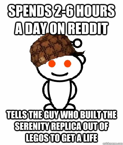 spends 2-6 hours a day on reddit Tells the guy who built the serenity replica out of legos to get a life  Scumbag Redditor