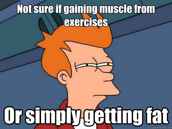 Not sure if gaining muscle from exercises Or simply getting fat - Not sure if gaining muscle from exercises Or simply getting fat  Futurama Fry