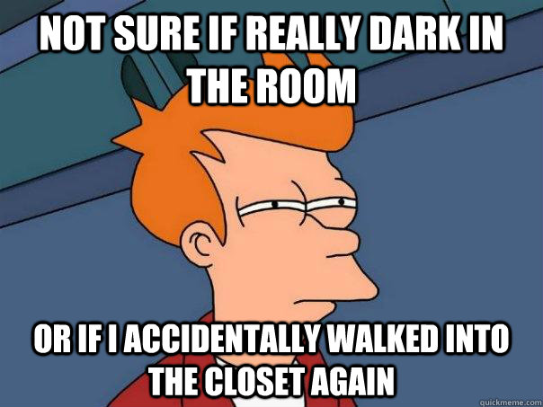 Not sure if really dark in the room or if i accidentally walked into the closet again  Futurama Fry