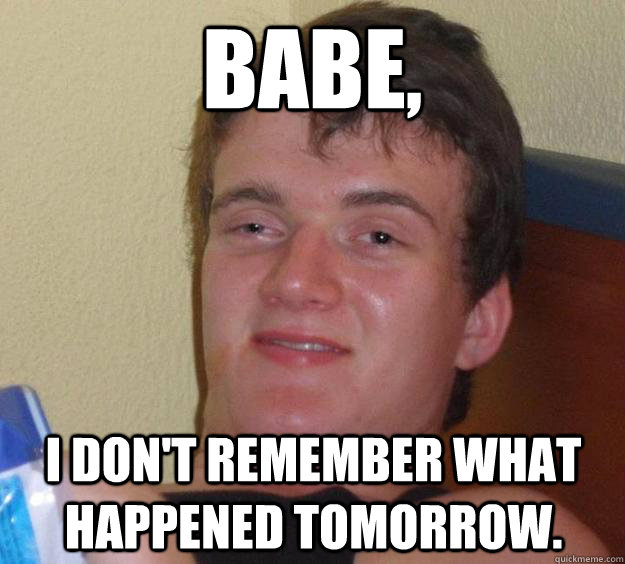 Babe, I don't remember what happened tomorrow.  10 Guy