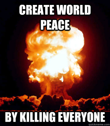 Create world peace By killing everyone - Create world peace By killing everyone  Apocalyptic Problem Solving