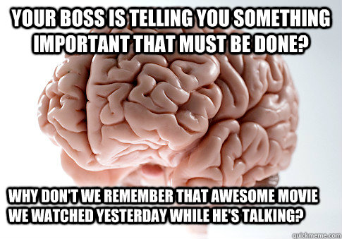 YOUR BOSS IS TELLING YOU SOMETHING IMPORTANT THAT MUST BE DONE? WHY DON'T WE REMEMBER THAT AWESOME MOVIE WE WATCHED YESTERDAY WHILE HE'S TALKING? - YOUR BOSS IS TELLING YOU SOMETHING IMPORTANT THAT MUST BE DONE? WHY DON'T WE REMEMBER THAT AWESOME MOVIE WE WATCHED YESTERDAY WHILE HE'S TALKING?  Scumbag Brain