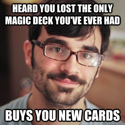 heard you lost the only magic deck you've ever had buys you new cards  